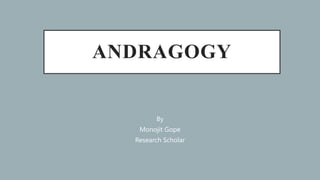 ANDRAGOGY
By
Monojit Gope
Research Scholar
 