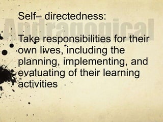 Self– directedness:

Take responsibilities for their
own lives, including the
planning, implementing, and
evaluating of their learning
activities
  .
 