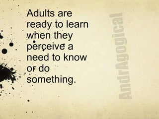 Adults are
ready to learn
when they
perceive a
need to know
or do
something.
 