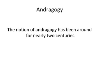 Andragogy The notion of andragogy has been around for nearly two centuries.   