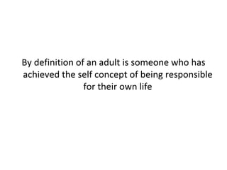 By definition of an adult is someone who has achieved the self concept of being responsible for their own life 