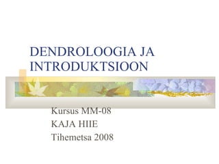DENDROLOOGIA JA INTRODUKTSIOON Kursus MM-08 KAJA HIIE Tihemetsa 2008 