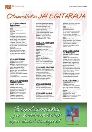 J
g
J       2    Otxandioko jaiak                                                                  2011ko uztailaren 15a, barikua anboto




Otxandioko JAI EGITARAUA
    UZTAILAK 16, ZAPATUA                    nazioarteko txapeldunak jokatuko       20:00etan: Gerra zibila Otxandion
    Gazteen Eguna                           dute: Itsaso Pradera-Laura Saez /      liburuaren aurkezpena, kultur
    14:30ean: Gazte bazkaria, herriko       Amaia Irazustabarrena-Ane              etxean.
    plazan.                                 Itsasmendi. Gero, Bertso-pilota:       22:30ean: Andikonako
    17:00etan: Gazteen arteko               1) Mikel Goñi-Oier Jaio                bonbardaketa gogoan
    olinpiadak.                             (Botillero: Sebastian Lizaso).         75. urteurreneko ikus-entzunezko
                                            2) Fernando Arretxe-Rober Uriarte      ekitaldi berezia, Andikona plazan.
    19:30ean: Herriko txistulariekin
                                            (Botillero: Andoni Egaña).             Herritarren parte-hartzeagaz
    kalejira.
                                            19:45ean: Charabia antzezlana          grabatutako film laburra proiektatu-
    20:00etan: Otxandioko presoen
                                            (El Negro y El Flaco), plazan.         ko da.
    eskubideen aldeko elkarretaratzea,
                                            22:30ean: Erromeria: Luhartz.          23:00etan: Mikel Urdangarin,
    herriko plazan. Giza Eskubideen
    Aldeko Udal Batzordeak deituta.                                                Bingen Mendizabal, Rafa Rueda eta
    21:00etan: Txupinazoa. Azken                                                   Nika Bitchiasvili musikariak eta
    legegintzaldi bietan alkatetzan lane-
                                            UZTAILAK 19, MARTITZENA                Traspasos dantza taldearen
    an jardun duen Aritz Otxandianok
                                            Umeen Eguna                            partaidetza bereziagaz ekitaldia,
                                            11:00etan: Circomotik: zirkuan         Andikona plazan.
    jaurtiko du.
                                            oinarritutako umeentzako parkea.
    21:05etan: Danborrada,
                                            12:00etan: Arimen meza.
    Otxandioko Musika Bandagaz.
                                            12:30ean: Iluntxo pilota eskolaren     UZTAILAK 23, ZAPATUA
    23:30ean: Kontzertua: Su Ta Gar
                                            partidak.                              San Martin Eguna
    eta Jare. Gero, Izargi taldeagaz        17:00etan: Tute, mus eta briska
    erromeria.                                                                     09:00etan: Arrantza txapelketa,
                                            txapelketa.
                                                                                   Mataderoan.
                                            18:15ean: Txan Magoaren
                                                                                   12:30ean: Meza, San Martinen.
                                            ikuskizun berria umeentzat.
    UZTAILAK 17, DOMEKA                     22:00etan: Umeentzako pelikula
                                                                                   13:30ean: Bentazaharrako mutiko
    07:30ean: Diana eta kalejira.                                                  alaiak fanfarreagaz, San Martinera.
                                            plazan, Gazte Asanbladak eratuta
    08:00etan: Sokamuturra.                                                        14:00etan: Paella txapelketa San
                                            (eguraldi txarragaz Gaztetxean).
    12:00etan: Soinubilen eskutik Herri                                            Martinen, bolo txapelketa bolaleku
    Kanta Eguna: “Kalean gora, kalean                                              berriztuan, trikitilariak...
                                                                                   19:45ean: Bentazaharrako mutiko
    behera, lagun artean kantari”.          UZTAILAK 20, EGUAZTENA                 alaiak fanfarreak herriko bazterrak
    19:00etan: Ohiko Salve Regina           17:00etatik 20:00etara: Etxeratek
    abestuko dute, Santa Maña elizan.       antolatutako Km 0: dispertsioa kale-   alaituko ditu. Ondoren, ikuskizun
    19:45ean: Plaza dantzak,                ra erakusketa, Bolalekuan.             xumea, herriko plazan.
    ikuskizuna Urduri dantza taldearen      Eguaztenetik barikura bitartean.       23:30ean: Kontzertuak: Disorder’s
    eskutik, plazan.                        22:00etan: Etxeratek eratuta,          eta The Sugarballs taldeak. Gero,
    22:30ean: Erromeria: Lisker taldea.     Sagarren denbora filma gazte eta       Tximeleta taldeagaz erromeria.
                                            helduentzat, plazan (eguraldi
                                            txarragaz Gaztetxean).
    UZTAILAK 18, ASTELEHENA                                                        UZTAILAK 24, DOMEKA
    Santamaña Eguna                                                                12:00etan: Meza nagusia.
    11:30ean: Herriko Bandagaz              UZTAILAK 21, EGUENA                    13:00ean: Andikonako
    kalejira.                               22:00etan: Mirugainek eratuta filma    bonbardaketaren oroimen ekitaldia.
    12:00etan: Meza nagusia                 gazte eta helduentzat, plazan          Gero, ohiko limonada Otxandioko
    Santamañaren omenez; Oihandi            (eguraldi txarragaz Gaztetxean).       eta Aiarako bandek lagunduta, plaza
    abesbatzak parte hartuko du.                                                   nagusian.
    12:30ean: Txistulariekin kalejira.                                             18:30ean: Anje Duhalde eta
    13:00ean: Urduri dantza taldea.         UZTAILAK 22, BARIKUA                   Pantxoa eta Peio, plazan.
    17:30ean: Pilota partidak,              19:45ean: Ez ohiko udal bilkura:       23:00etan: Erromeria: Orotz taldea.
    Mainondoko frontoian. Doan.             Andikonako bonbardaketari buruzko      01:30ean: Agur Santa Marina
    Euskal Herriko selekzioagaz             adierazpen instituzionala.             abestiagaz jaien amaiera.
 
