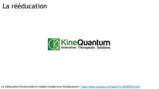 La rééducation
La rééducation fonctionnelle en réalité virtuelle avec KineQuantum - https://www.youtube.com/watch?v=dWiN9OU-mbI
 