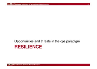 Budapest University of Technology and Economics 
Opportunities and threats in the cps paradigm 
RESILIENCE 
Fault-Tolerant Systems Research Group 
23 
 