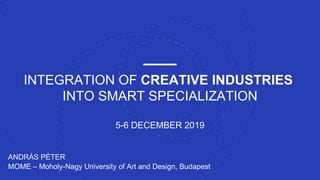 INTEGRATION OF CREATIVE INDUSTRIES
INTO SMART SPECIALIZATION
5-6 DECEMBER 2019
ANDRÁS PÉTER
MOME – Moholy-Nagy University of Art and Design, Budapest
 