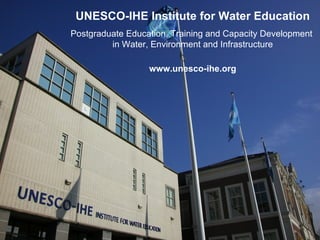 UNESCO-IHE Institute for Water Education
Postgraduate Education, Training and Capacity Development
         in Water, Environment and Infrastructure

                  www.unesco-ihe.org
 