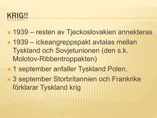 KRIG!!
 1939 – resten av Tjeckoslovakien annekteras
 1939 – ickeangreppspakt avtalas mellan
Tyskland och Sovjetunionen (den s.k.
Molotov-Ribbentroppakten)
 1 september anfaller Tyskland Polen.
 3 september Storbritannien och Frankrike
förklarar Tyskland krig
 