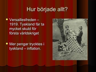 Hur började allt?Hur började allt?
 Versaillesfreden –Versaillesfreden –
1919. Tyskland får ta1919. Tyskland får ta
mycket skuld förmycket skuld för
första världskrigetförsta världskriget
 Mer pengar trycktes iMer pengar trycktes i
tyskland – inflation.tyskland – inflation.
 
