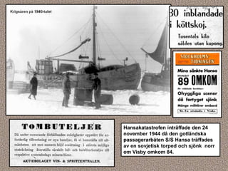 Hansakatastrofen inträffade den 24
november 1944 då den gotländska
passagerarbåten S/S Hansa träffades
av en sovjetisk torped och sjönk norr
om Visby omkom 84.
 