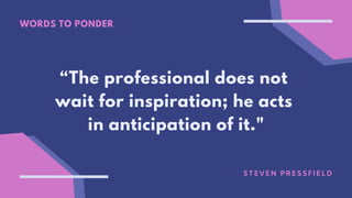 WORDS TO PONDER
“The professional does not
wait for inspiration; he acts
in anticipation of it."
STEVEN PRESSFIELD
 