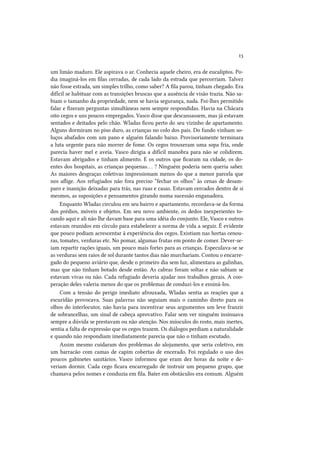 13
um limão maduro. Ele aspirava o ar. Conhecia aquele cheiro, era de eucaliptos. Podia imaginá-los em filas cerradas, de cada lado da estrada que percorriam. Talvez
não fosse estrada, um simples trilho, como saber? A fila parou, tinham chegado. Era
difícil se habituar com as transições bruscas que a ausência de visão trazia. Não sabiam o tamanho da propriedade, nem se havia segurança, nada. Foi-lhes permitido
falar e fizeram perguntas simultâneas nem sempre respondidas. Havia na Chácara
oito cegos e uns poucos empregados. Vasco disse que descansassem, mas já estavam
sentados e deitados pelo chão. Wladas ficou perto do seu vizinho de apartamento.
Alguns dormiram no piso duro, as crianças no colo dos pais. Do fundo vinham soluços abafados com um pano e alguém falando baixo. Provisoriamente terminara
a luta urgente para não morrer de fome. Os cegos trouxeram uma sopa fria, onde
parecia haver mel e aveia. Vasco dirigia a difícil manobra para não se colidirem.
Estavam abrigados e tinham alimento. E os outros que ficaram na cidade, os doentes dos hospitais, as crianças pequenas. . . ? Ninguém poderia nem queria saber.
As maiores desgraças coletivas impressionam menos do que a menor parcela que
nos aflige. Aos refugiados não fora preciso “fechar os olhos” às cenas de desamparo e inanição deixadas para trás, nas ruas e casas. Estavam cercados dentro de si
mesmos, as suposições e pensamentos girando numa sucessão enganadora.
Enquanto Wladas circulou em seu bairro e apartamento, recordava-se da forma
dos prédios, móveis e objetos. Em seu novo ambiente, os dedos inexperientes tocando aqui e ali não lhe davam base para uma idéia do conjunto. Ele, Vasco e outros
estavam reunidos em círculo para estabelecer a norma de vida a seguir. É evidente
que pouco podiam acrescentar à experiência dos cegos. Existiam nas hortas cenouras, tomates, verduras etc. No pomar, algumas frutas em ponto de comer. Dever-seiam repartir rações iguais, um pouco mais fortes para as crianças. Especulava-se se
as verduras sem raios de sol durante tantos dias não murchariam. Contou o encarregado do pequeno aviário que, desde o primeiro dia sem luz, alimentara as galinhas,
mas que não tinham botado desde então. As cabras foram soltas e não sabiam se
estavam vivas ou não. Cada refugiado deveria ajudar nos trabalhos gerais. A cooperação deles valeria menos do que os problemas de conduzi-los e ensiná-los.
Com a tensão do perigo imediato afrouxada, Wladas sentia as reações que a
escuridão provocava. Suas palavras não seguiam mais o caminho direto para os
olhos do interlocutor, não havia para incentivar seus argumentos um leve franzir
de sobrancelhas, um sinal de cabeça aprovativo. Falar sem ver ninguém insinuava
sempre a dúvida se prestavam ou não atenção. Nos músculos do rosto, mais inertes,
sentia a falta de expressão que os cegos trazem. Os diálogos perdiam a naturalidade
e quando não respondiam imediatamente parecia que não o tinham escutado.
Assim mesmo cuidaram dos problemas do alojamento, que seria coletivo, em
um barracão com camas de capim cobertas de encerado. Foi regulado o uso dos
poucos gabinetes sanitários. Vasco informou que eram dez horas da noite e deveriam dormir. Cada cego ficara encarregado de instruir um pequeno grupo, que
chamava pelos nomes e conduzia em fila. Bater em obstáculos era comum. Alguém

 