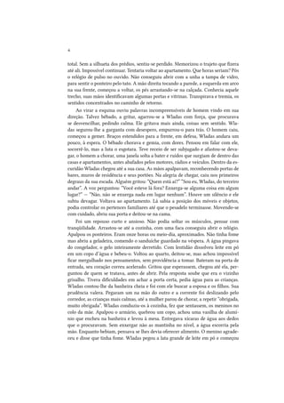 4
total. Sem a silhueta dos prédios, sentiu-se perdido. Memorizou o trajeto que fizera
até ali. Impossível continuar. Tentaria voltar ao apartamento. Que horas seriam? Pôs
o relógio de pulso no ouvido. Não conseguiu abrir com a unha a tampa de vidro,
para sentir o ponteiro pelo tato. A mão direita tocando a parede, a esquerda em arco
na sua frente, começou a voltar, os pés arrastando-se na calçada. Conhecia aquele
trecho, suas mãos identificavam algumas portas e vitrinas. Transpirava e tremia, os
sentidos concentrados no caminho de retorno.
Ao virar a esquina ouviu palavras incompreensíveis de homem vindo em sua
direção. Talvez bêbado, a gritar, agarrou-se a Wladas com força, que procurava
se desvencilhar, pedindo calma. Ele gritava mais ainda, coisas sem sentido. Wladas segurou-lhe a garganta com desespero, empurrou-o para trás. O homem caiu,
começou a gemer. Braços estendidos para a frente, em defesa, Wladas andara um
pouco, à espera. O bêbado chorava e gemia, com dores. Pensou em falar com ele,
socorrê-lo, mas a luta o esgotara. Teve receio de ser subjugado e afastou-se devagar, o homem a chorar, uma janela solta a bater e ruídos que surgiam de dentro das
casas e apartamentos, antes abafados pelos motores, rádios e veículos. Dentro da escuridão Wladas chegou até a sua casa. As mãos apalpavam, reconhecendo portas de
bares, muros de residência e seus portões. Na alegria de chegar, caiu nos primeiros
degraus da sua escada. Alguém gritou: “Quem está aí?” “Sou eu, Wladas, do terceiro
andar”. A voz perguntou: “Você esteve lá fora? Enxerga-se alguma coisa em algum
lugar?” — “Não, não se enxerga nada em lugar nenhum”. Houve um silêncio e ele
subiu devagar. Voltava ao apartamento. Lá sabia a posição dos móveis e objetos,
podia controlar os pertences familiares até que o pesadelo terminasse. Movendo-se
com cuidado, abriu sua porta e deitou-se na cama.
Foi um repouso curto e ansioso. Não podia soltar os músculos, pensar com
tranqüilidade. Arrastou-se até a cozinha, com uma faca conseguiu abrir o relógio.
Apalpou os ponteiros. Eram onze horas ou meio-dia, aproximados. Não tinha fome
mas abriu a geladeira, comendo o sanduíche guardado na véspera. A água pingava
do congelador, o gelo inteiramente derretido. Com lentidão dissolveu leite em pó
em um copo d’água e bebeu-o. Voltou ao quarto, deitou-se, mas achou impossível
ficar mergulhado nos pensamentos, sem providência a tomar. Bateram na porta de
entrada, seu coração correu acelerado. Gritou que esperassem, chegou até ela, perguntou de quem se tratava, antes de abrir. Pela resposta soube que era o vizinho
grisalho. Tivera dificuldades em achar a porta certa, pedia água para as crianças.
Wladas contou-lhe da banheira cheia e foi com ele buscar a esposa e os filhos. Sua
prudência valera. Pegaram um na mão do outro e a corrente foi deslizando pelo
corredor, as crianças mais calmas, até a mulher parou de chorar, a repetir “obrigada,
muito obrigada”. Wladas conduziu-os à cozinha, fez que sentassem, os meninos no
colo da mãe. Apalpou o armário, quebrou um copo, achou uma vasilha de alumínio que encheu na banheira e levou à mesa. Entregava xícaras de água aos dedos
que o procuravam. Sem enxergar não as mantinha no nível, a água escorria pela
mão. Enquanto bebiam, pensava se lhes devia oferecer alimento. O menino agradeceu e disse que tinha fome. Wladas pegou a lata grande de leite em pó e começou

 