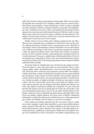 8
ridão total. Levantou o braço, procurando com mais rapidez. Nada, nem um objeto.
Foi trepando sem se importar com o barulho, os dedos secos com a poeira acumulada. Desceu sem precauções, o corpo inclinado para a frente, as mãos se agitando
em todas as direções, batendo nos ângulos, ferindo-se nas paredes, com imprudência, como se disputasse com outro as latas e mercadorias que não existiam. Voltara
algumas vezes ao mesmo ponto onde começara a procura. Não havia nada, em canto
algum. Parou, ainda com ânsia de recomeçar e sabendo que nada adiantaria. Fora
ingênuo em pensar que encontraria comida. Para os que não tinham reservas era
evidente que as mercearias eram a única solução.
Wladas sentou-se em um caixote vazio e lágrimas apontaram dos seus olhos.
Idiota que fora, esperando tanto. A pilhagem já a tinham feito, talvez no dia anterior, quando ouvira gritos e barulho. Como se arranjaria para comer e alimentar os
seus amigos? Sentiu-se desamparado e ridículo, lembrando-se de sua calma inicial,
com a banheira cheia d’água, o leite em pó, e em tão pouco tempo estar reduzido
a nada, sem planos nem destino. Fazer o quê? Voltar com o fracasso, recomeçar a
procura em outros armazéns distantes, cuja localização não conseguiria precisar? E
se nada encontrasse? Saiu para a calçada, braços doloridos pelo esforço, à beira de
um desespero que sabia perigoso. Estava só em um mundo limitado pelo comprimento dos seus braços. Teve receio de seguir para diante, enfrentar algum assaltante
endoidecido pela escuridão.
Em passos largos foi voltando para casa, em busca de seus amigos invisíveis.
Parou de repente, as duas mãos procurando um sinal conhecido. Passo a passo
avançou alguns metros, descobrindo portas e muros até uma esquina desconhecida. Tinha que voltar à mercearia, para recomeçar o trajeto. Refez com cuidado o
caminho percorrido, os dedos arranhados pela escuridão, a buscar a porta ondulada
que não aparecia. Andara demais em todas as direções. Estava perdido. Impossível
a menor noção de onde se achava, nem o que faria para descobrir o caminho da sua
casa. Sentou na calçada, as têmporas latejando. Levantou-se como quem se afoga
e gritou: “Por favor, estou perdido, quero saber o nome desta rua”. Repetiu vezes e
vezes, cada vez mais alto, sem que ninguém respondesse. Quanto mais silêncio à sua
volta, mais implorava, pedindo por piedade que o ajudassem. Por que o haveriam
de fazer? Ele mesmo ouvira de sua janela gritos de socorro dos extraviados, cujas
vozes desesperadas faziam temer a loucura de um assalto. Wladas afastou-se sem
direção, a gritar por socorro, explicando que quatro pessoas dependiam dele. Já não
tocava nas paredes, andando depressa, em curvas, como os bêbados, implorando
informações e comida. Não sabia quanto se afastara da sua rua, tinha esperanças de
que a achara: “Sou Wladas, moro no número 215, por favor me ajudem”.
Havia ruídos na escuridão, impossível que não o ouvissem. Chorava e pedia
sem a menor vergonha, o manto negro reduzindo-o a uma criança indefesa. Quanto
tempo se passara? Não sabia mais, seu relógio trabalhava, mas não trouxera uma
lâmina fina para abri-lo, nem se importava com as horas. A escuridão abafava, entrando pelos poros, modificando os pensamentos. Wladas deixou de implorar. Xingava seus semelhantes aos berros, chamando-os de malditos, perguntando por que

 