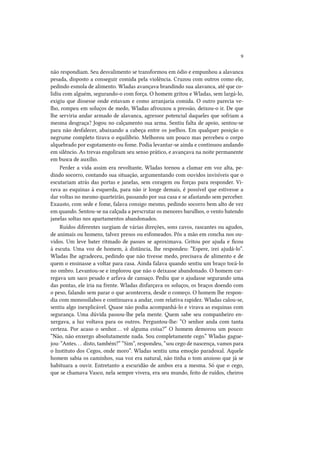 9
não respondiam. Seu desvalimento se transformou em ódio e empunhou a alavanca
pesada, disposto a conseguir comida pela violência. Cruzou com outros como ele,
pedindo esmola de alimento. Wladas avançava brandindo sua alavanca, até que colidiu com alguém, segurando-o com força. O homem gritou e Wladas, sem largá-lo,
exigiu que dissesse onde estavam e como arranjaria comida. O outro parecia velho, rompeu em soluços de medo, Wladas afrouxou a pressão, deixou-o ir. De que
lhe serviria andar armado de alavanca, agressor potencial daqueles que sofriam a
mesma desgraça? Jogou no calçamento sua arma. Sentiu falta de apoio, sentou-se
para não desfalecer, abaixando a cabeça entre os joelhos. Em qualquer posição o
negrume completo tirava o equilíbrio. Melhorou um pouco mas percebeu o corpo
alquebrado por esgotamento ou fome. Podia levantar-se ainda e continuou andando
em silêncio. As trevas engoliram seu senso prático, e avançava na noite permanente
em busca de auxílio.
Perder a vida assim era revoltante, Wladas tornou a clamar em voz alta, pedindo socorro, contando sua situação, argumentando com ouvidos invisíveis que o
escutariam atrás das portas e janelas, sem coragem ou forças para responder. Virava as esquinas à esquerda, para não ir longe demais, é possível que estivesse a
dar voltas no mesmo quarteirão, passando por sua casa e se afastando sem perceber.
Exausto, com sede e fome, falava consigo mesmo, pedindo socorro bem alto de vez
em quando. Sentou-se na calçada a perscrutar os menores barulhos, o vento batendo
janelas soltas nos apartamentos abandonados.
Ruídos diferentes surgiam de várias direções, sons cavos, rascantes ou agudos,
de animais ou homens, talvez presos ou esfomeados. Pôs a mão em concha nos ouvidos. Um leve bater ritmado de passos se aproximava. Gritou por ajuda e ficou
à escuta. Uma voz de homem, à distância, lhe respondeu: “Espere, irei ajudá-lo”.
Wladas lhe agradeceu, pedindo que não tivesse medo, precisava de alimento e de
quem o ensinasse a voltar para casa. Ainda falava quando sentiu um braço tocá-lo
no ombro. Levantou-se e implorou que não o deixasse abandonado. O homem carregava um saco pesado e arfava de cansaço. Pediu que o ajudasse segurando uma
das pontas, ele iria na frente. Wladas disfarçava os soluços, os braços doendo com
o peso, falando sem parar o que acontecera, desde o começo. O homem lhe respondia com monossílabos e continuava a andar, com relativa rapidez. Wladas calou-se,
sentiu algo inexplicável. Quase não podia acompanhá-lo e virava as esquinas com
segurança. Uma dúvida passou-lhe pela mente. Quem sabe seu companheiro enxergava, a luz voltava para os outros. Perguntou-lhe: “O senhor anda com tanta
certeza. Por acaso o senhor. . . vê alguma coisa?” O homem demorou um pouco:
“Não, não enxergo absolutamente nada. Sou completamente cego.” Wladas gaguejou: “Antes. . . disto, também?” “Sim”, respondeu, “sou cego de nascença, vamos para
o Instituto dos Cegos, onde moro”. Wladas sentiu uma emoção paradoxal. Aquele
homem sabia os caminhos, sua voz era natural, não tinha o tom ansioso que já se
habituara a ouvir. Entretanto a escuridão de ambos era a mesma. Só que o cego,
que se chamava Vasco, nela sempre vivera, era seu mundo, feito de ruídos, cheiros

 