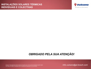 INSTALAÇÕES SOLARES TÉRMICAS
INDIVIDUAIS E COLECTIVAS




                                                            OBRIGADO PELA SUA ATENÇÃO!


  © Bosch Thermotechnik GmbH reserves all rights even in the event of industrial property rights.
  We reserve all rights of disposal such as copying and passing on to third parties.
                                                                                                    Info.vulcano@pt.bosch.com
 