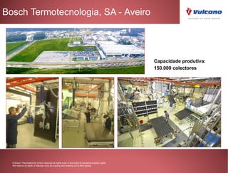Bosch Termotecnologia, SA - Aveiro




                                                                                                    Capacidade produtiva:
                                                                                                    150.000 colectores




  © Bosch Thermotechnik GmbH reserves all rights even in the event of industrial property rights.
  We reserve all rights of disposal such as copying and passing on to third parties.
 