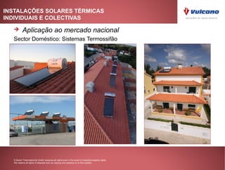 INSTALAÇÕES SOLARES TÉRMICAS
INDIVIDUAIS E COLECTIVAS

         Aplicação ao mercado nacional
  Sector Doméstico: Sistemas Termossifão




  © Bosch Thermotechnik GmbH reserves all rights even in the event of industrial property rights.
  We reserve all rights of disposal such as copying and passing on to third parties.
 
