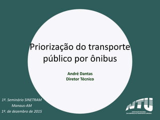 Priorização do transporte
público por ônibus
1º. Seminário SINETRAM
Manaus-AM
1º. de dezembro de 2015
André Dantas
Diretor Técnico
 