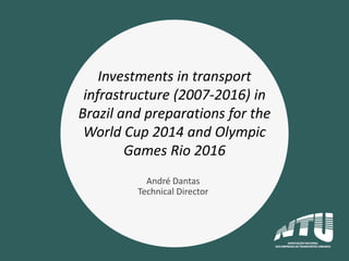Investments in transport
infrastructure (2007-2016) in
Brazil and preparations for the
World Cup 2014 and Olympic
Games Rio 2016
André Dantas
Technical Director
 