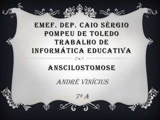 EMEF. DEP. CAIO SÉRGIO
   POMPEU DE TOLEDO
     TRABALHO DE
INFORMÁTICA EDUCATIVA

   ANSCILOSTOMOSE
     André Vinícius
          7ª A
 