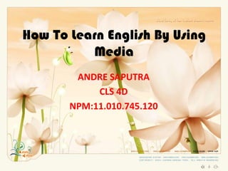 How To Learn English By Using
Media
ANDRE SAPUTRA
CLS 4D
NPM:11.010.745.120
 
