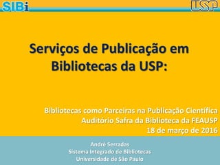 André Serradas
Sistema Integrado de Bibliotecas
Universidade de São Paulo
Bibliotecas como Parceiras na Publicação Científica
Auditório Safra da Biblioteca da FEAUSP
18 de março de 2016
Serviços de Publicação em
Bibliotecas da USP:
 