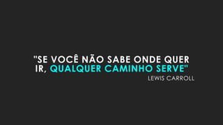 "SE VOCÊ NÃO SABE ONDE QUER
IR, QUALQUER CAMINHO SERVE"
LEWIS CARROLL
 