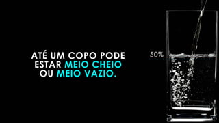 ATÉ UM COPO PODE
ESTAR MEIO CHEIO
OU MEIO VAZIO.
50%
 