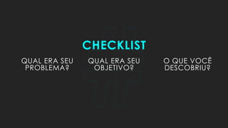 #
CHECKLIST
QUAL ERA SEU
PROBLEMA?
QUAL ERA SEU
OBJETIVO?
O QUE VOCÊ
DESCOBRIU?
 