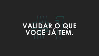 #1VALIDAR O QUE
VOCÊ JÁ TEM.
 