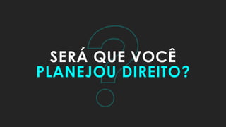 ?SERÁ QUE VOCÊ
PLANEJOU DIREITO?
 