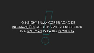 !O INSIGHT É UMA CORRELAÇÃO DE
INFORMAÇÕES QUE TE PERMITE A ENCONTRAR
UMA SOLUÇÃO PARA UM PROBLEMA.
 