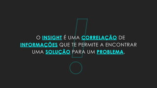 !O INSIGHT É UMA CORRELAÇÃO DE
INFORMAÇÕES QUE TE PERMITE A ENCONTRAR
UMA SOLUÇÃO PARA UM PROBLEMA.
 