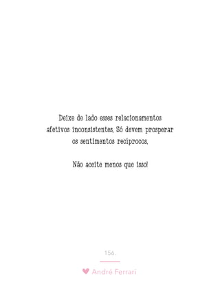 André Ferrari
156.
Deixe de lado esses relacionamentos
afetivos inconsistentes. Só devem prosperar
os sentimentos recíprocos.
Não aceite menos que isso!
 