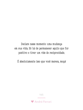 André Ferrari
163.
Declare nesse momento uma mudança
em sua vida. Só há de permanecer aquilo que for
positivo e tiver um viés de reciprocidade.
É absolutamente isso que você merece, moça!
 