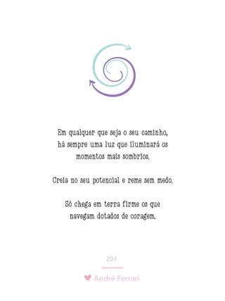 André Ferrari
201.
Em qualquer que seja o seu caminho,
há sempre uma luz que iluminará os
momentos mais sombrios.
Creia no seu potencial e reme sem medo.
Só chega em terra firme os que
navegam dotados de coragem.
 