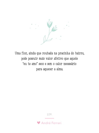André Ferrari
229.
Uma flor, ainda que roubada na pracinha do bairro,
pode possuir mais valor afetivo que aquele
“eu te amo” seco e sem o calor necessário
para aquecer a alma.
 