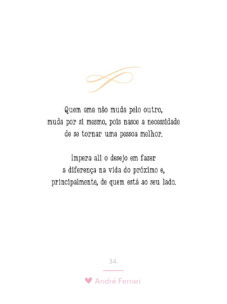 André Ferrari
34.
Quem ama não muda pelo outro,
muda por si mesmo, pois nasce a necessidade
de se tornar uma pessoa melhor.
Impera ali o desejo em fazer
a diferença na vida do próximo e,
principalmente, de quem está ao seu lado.
 