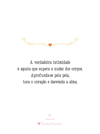 André Ferrari
35.
A verdadeira intimidade
é aquela que supera a nudez dos corpos.
Aprofunda-se pela pele,
toca o coração e desvenda a alma.
 