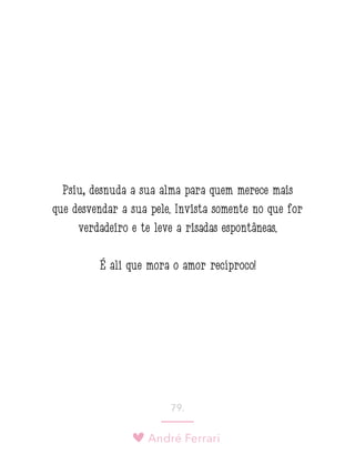 André Ferrari
79.
Psiu, desnuda a sua alma para quem merece mais
que desvendar a sua pele. Invista somente no que for
verdadeiro e te leve a risadas espontâneas.
É ali que mora o amor recíproco!
 