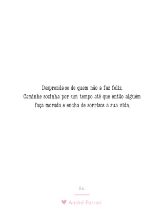 André Ferrari
86.
Desprenda-se de quem não a faz feliz.
Caminhe sozinha por um tempo até que então alguém
faça morada e encha de sorrisos a sua vida.
 