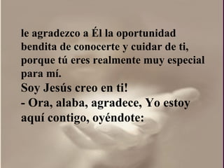 le agradezco a Él la oportunidad bendita de conocerte y cuidar de ti, porque tú eres realmente muy especial para mí.  Soy Jesús creo en ti!  - Ora, alaba, agradece, Yo estoy aquí contigo, oyéndote: 
