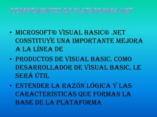 COMPONENTES DE PLATAFORMA NETMicrosoft® Visual Basic® .NET constituye una importante mejora a la línea deproductos de Visual Basic. Como desarrollador de Visual Basic, le será útil entender la razón lógica y las características que forman la base de la plataforma