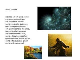 Pedra Filosofal


Eles não sabem que o sonho
é uma constante da vida
tão concreta e definida
como outra coisa qualquer,
como esta pedra cinzenta
em que me sento e descanso,
como este ribeiro manso
em serenos sobressaltos,
como estes pinheiros altos
que em verde e oiro se agitam,
como estas aves que gritam
em bebedeiras de azul.
 