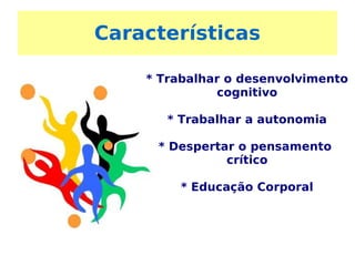 Características * Trabalhar o desenvolvimento cognitivo * Trabalhar a autonomia * Despertar o pensamento  crítico * Educação Corporal 