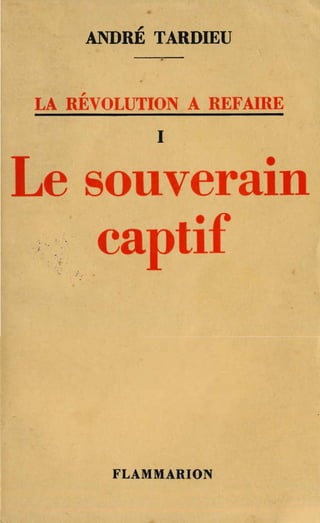 ANDRÉ TARDIEU


LA REVOLUTION A REFAIRE
           1
                     •
 e souveraIn
         •
,'. capt~~



       FLAMMARION
 