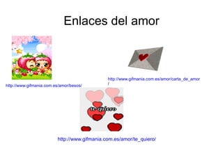 Enlaces del amor http://www.gifmania.com.es/amor/besos/ http://www.gifmania.com.es/amor/carta_de_amor / http://www.gifmania.com.es/amor/te_quiero/ 