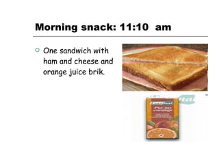 Morning snack: 11:10  am One sandwich with ham and cheese and orange juice brik. 