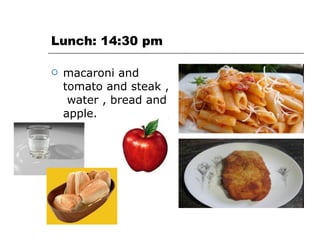 Lunch: 14:30 pm   macaroni and tomato and steak ,  water , bread and apple.  